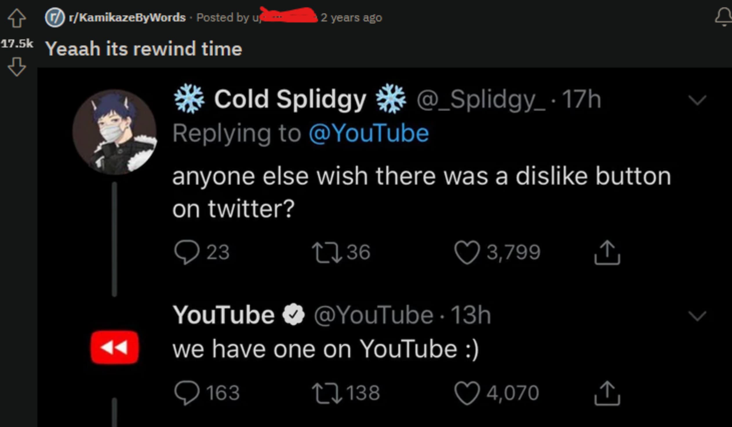 YouTube - rKamikazeByWords Posted by u 2 years ago Yeaah its rewind time Cold Splidgy anyone else wish there was a dis button on twitter? 23 1736 YouTube 13h we have one on YouTube 163 138 3,799 4,070